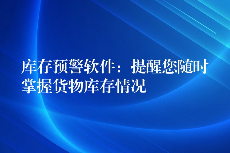 库存预警软件：提醒您随时掌握货物库存情况