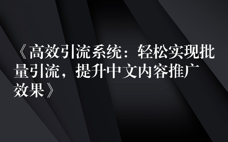 《高效引流系统：轻松实现批量引流，提升中文内容推广效果》