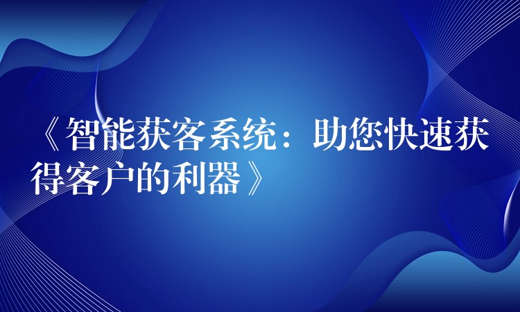 《智能获客系统：助您快速获得客户的利器》
