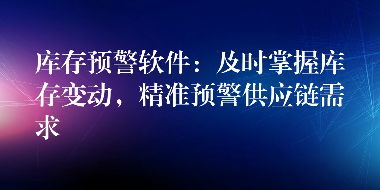 库存预警软件：及时掌握库存变动，精准预警供应链需求