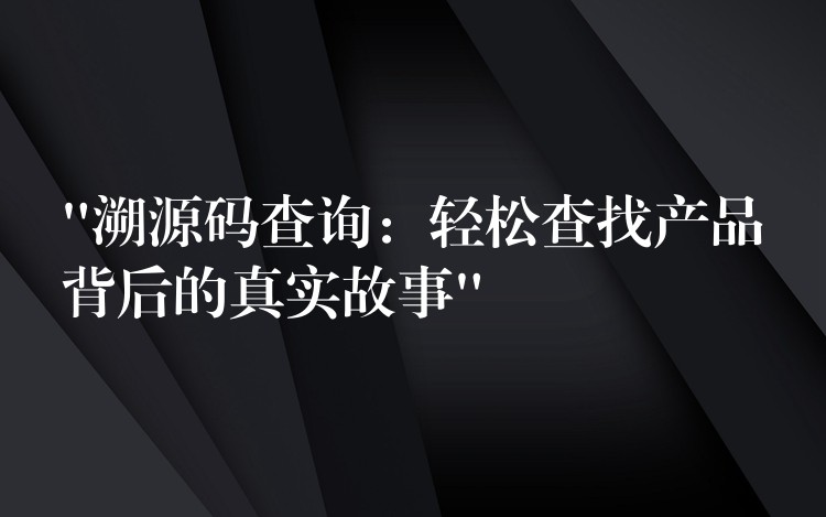 “溯源码查询：轻松查找产品背后的真实故事”