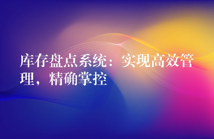 库存盘点系统：实现高效管理，精确掌控