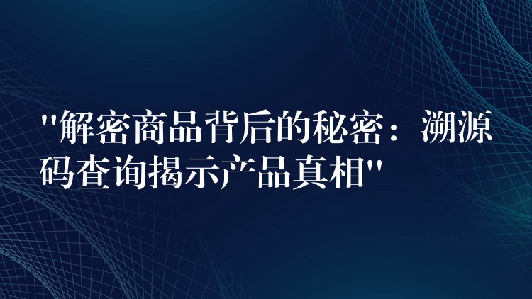 “解密商品背后的秘密：溯源码查询揭示产品真相”