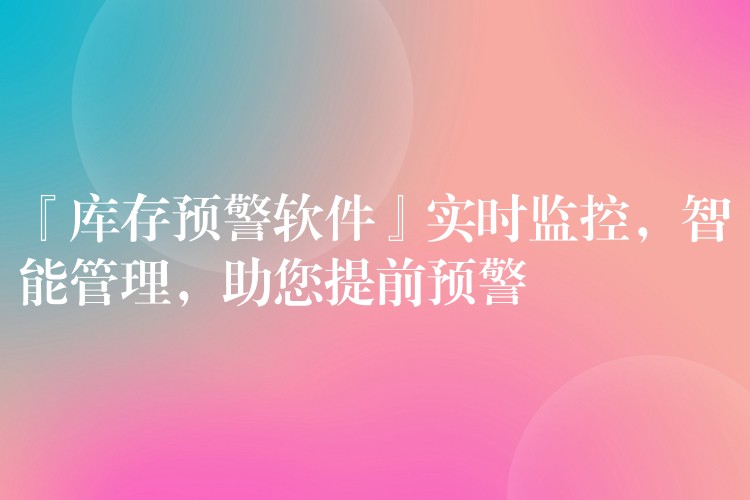 『库存预警软件』实时监控，智能管理，助您提前预警