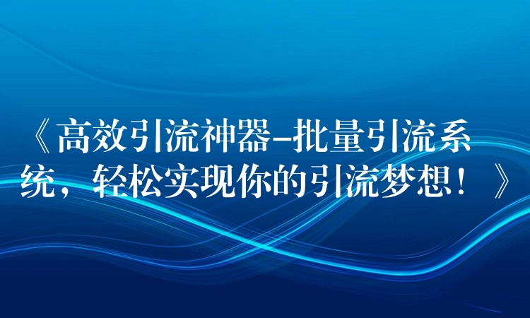 《高效引流神器-批量引流系统，轻松实现你的引流梦想！》
