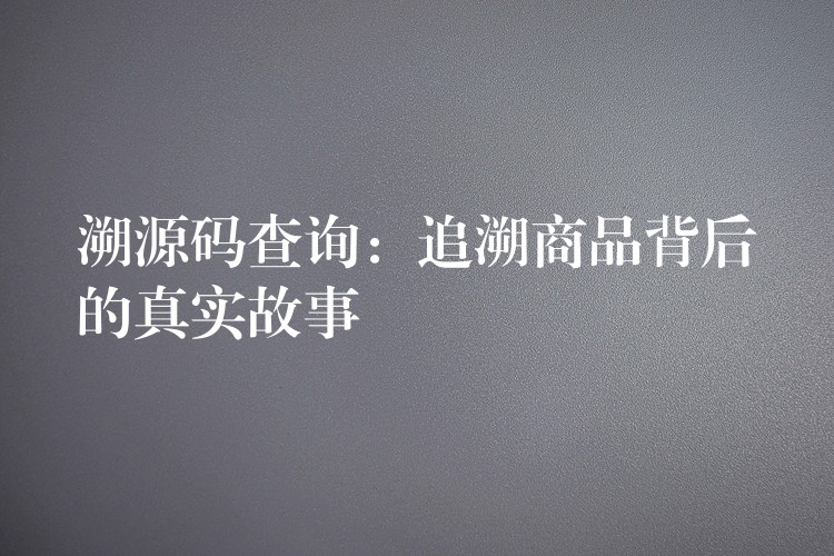 溯源码查询：追溯商品背后的真实故事