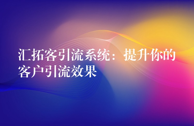 汇拓客引流系统：提升你的客户引流效果
