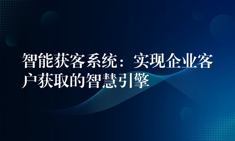 智能获客系统：实现企业客户获取的智慧引擎