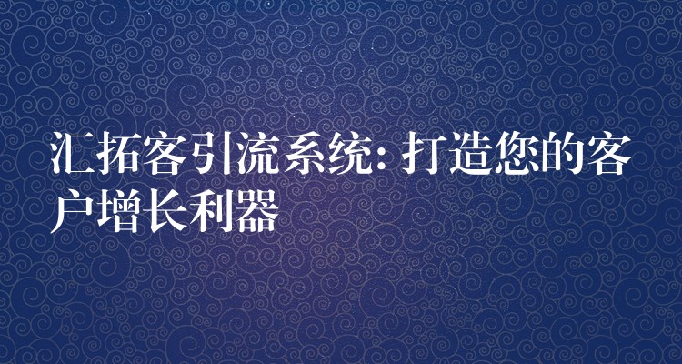 汇拓客引流系统: 打造您的客户增长利器