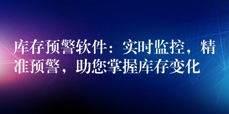 库存预警软件：实时监控，精准预警，助您掌握库存变化