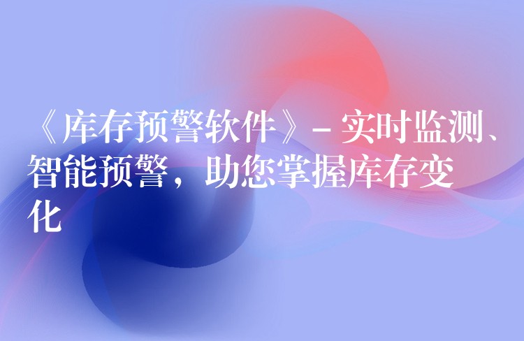 《库存预警软件》- 实时监测、智能预警，助您掌握库存变化