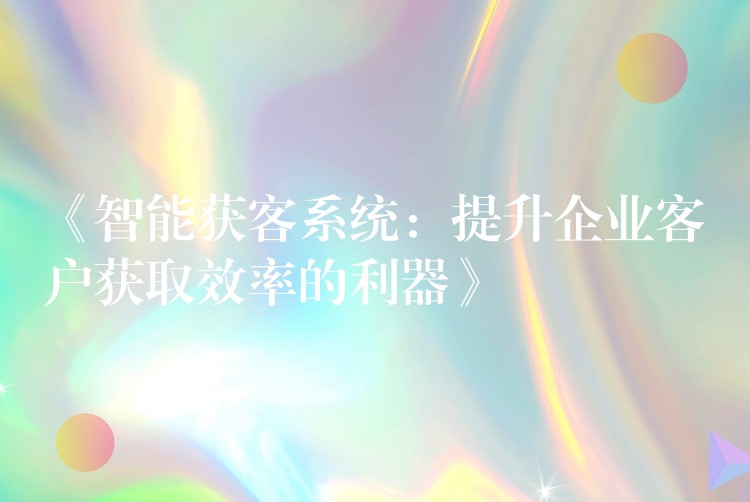 《智能获客系统：提升企业客户获取效率的利器》