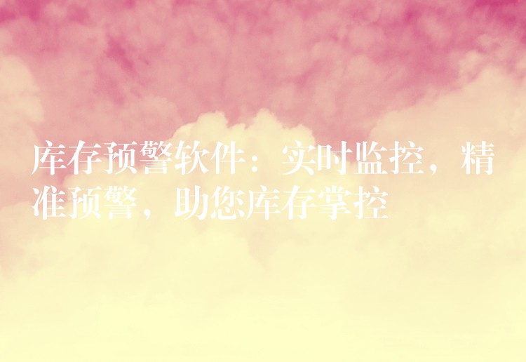 库存预警软件：实时监控，精准预警，助您库存掌控