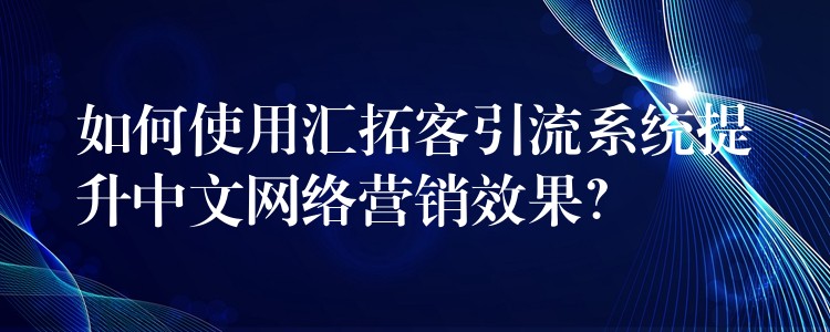 如何使用汇拓客引流系统提升中文网络营销效果？