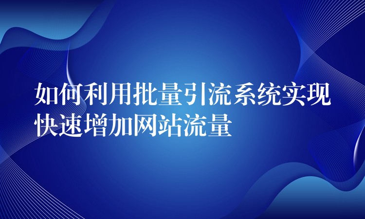 如何利用批量引流系统实现快速增加网站流量
