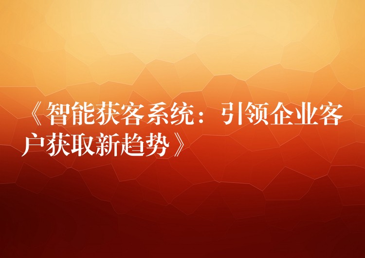 《智能获客系统：引领企业客户获取新趋势》