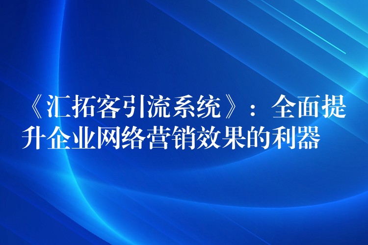 《汇拓客引流系统》：全面提升企业网络营销效果的利器