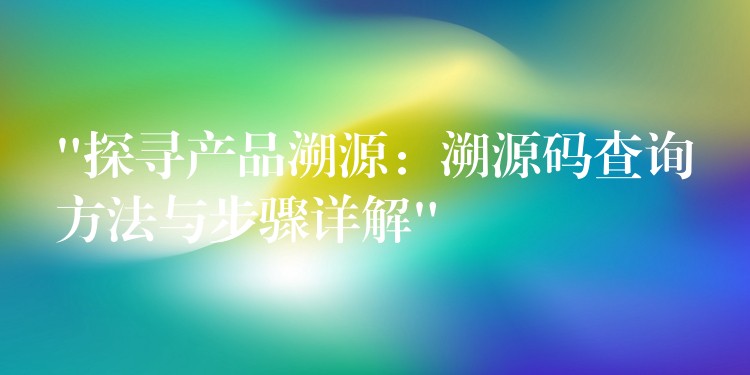 “探寻产品溯源：溯源码查询方法与步骤详解”