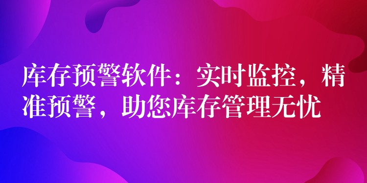 库存预警软件：实时监控，精准预警，助您库存管理无忧