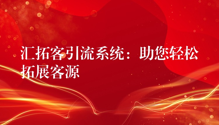 汇拓客引流系统：助您轻松拓展客源