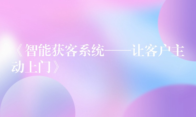 《智能获客系统——让客户主动上门》