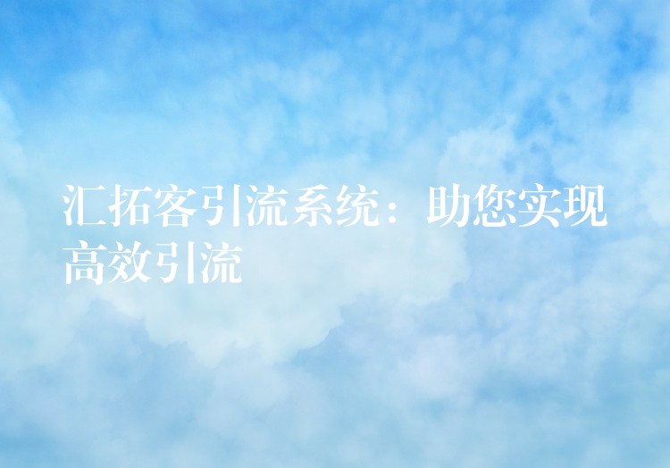汇拓客引流系统：助您实现高效引流