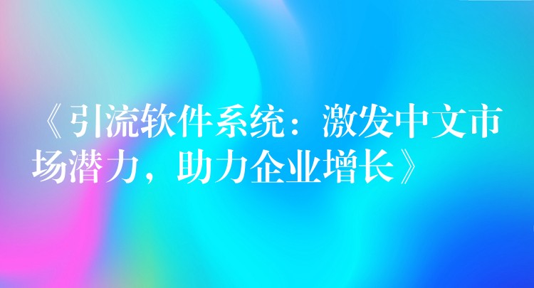 《引流软件系统：激发中文市场潜力，助力企业增长》