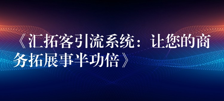 《汇拓客引流系统：让您的商务拓展事半功倍》