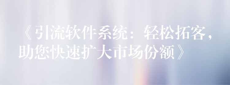 《引流软件系统：轻松拓客，助您快速扩大市场份额》