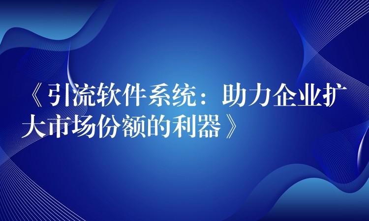《引流软件系统：助力企业扩大市场份额的利器》