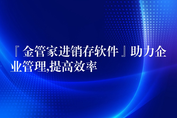 『金管家进销存软件』助力企业管理,提高效率