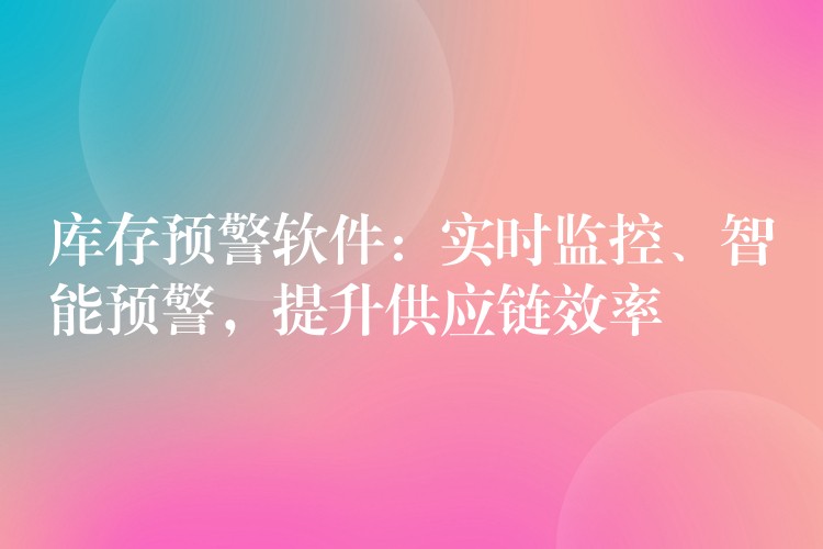 库存预警软件：实时监控、智能预警，提升供应链效率