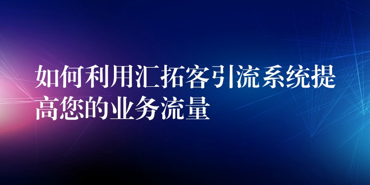 如何利用汇拓客引流系统提高您的业务流量