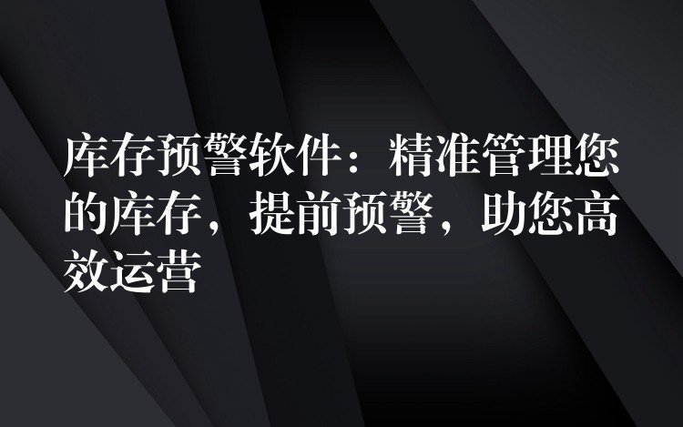 库存预警软件：精准管理您的库存，提前预警，助您高效运营