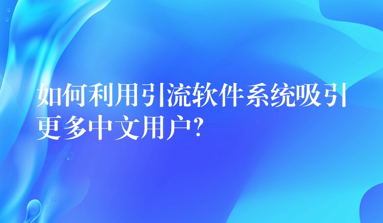 如何利用引流软件系统吸引更多中文用户？
