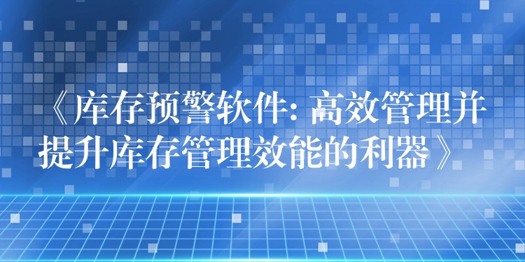 《库存预警软件: 高效管理并提升库存管理效能的利器》