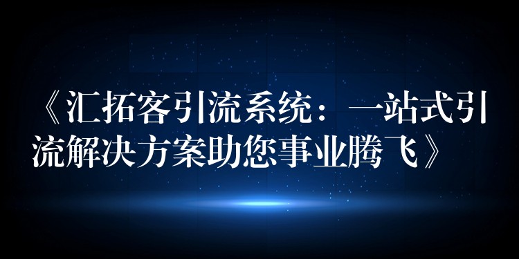 《汇拓客引流系统：一站式引流解决方案助您事业腾飞》