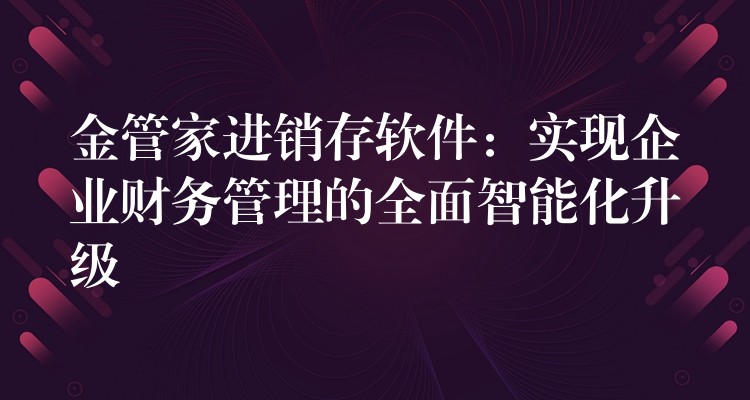 金管家进销存软件：实现企业财务管理的全面智能化升级