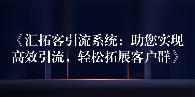 《汇拓客引流系统：助您实现高效引流，轻松拓展客户群》