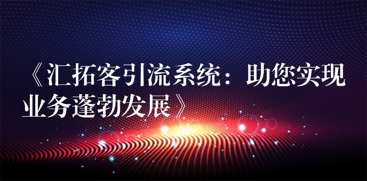 《汇拓客引流系统：助您实现业务蓬勃发展》