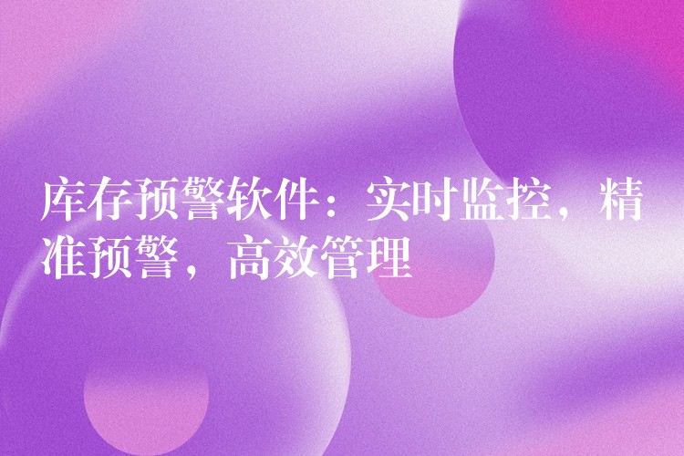 库存预警软件：实时监控，精准预警，高效管理
