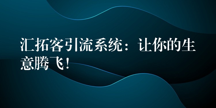汇拓客引流系统：让你的生意腾飞！