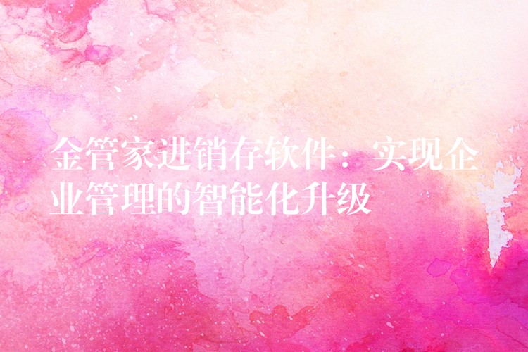 金管家进销存软件：实现企业管理的智能化升级