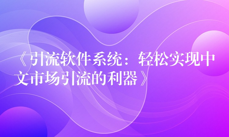 《引流软件系统：轻松实现中文市场引流的利器》