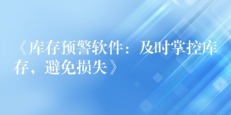 《库存预警软件：及时掌控库存，避免损失》