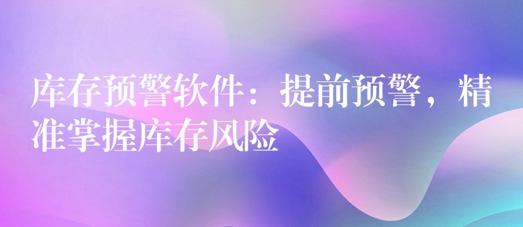 库存预警软件：提前预警，精准掌握库存风险