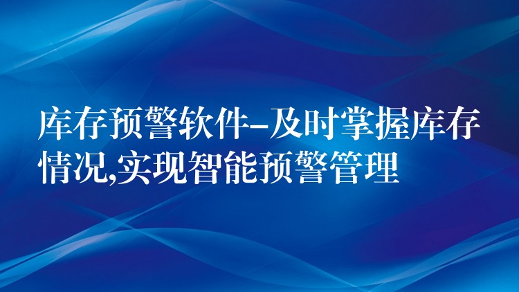 库存预警软件-及时掌握库存情况,实现智能预警管理