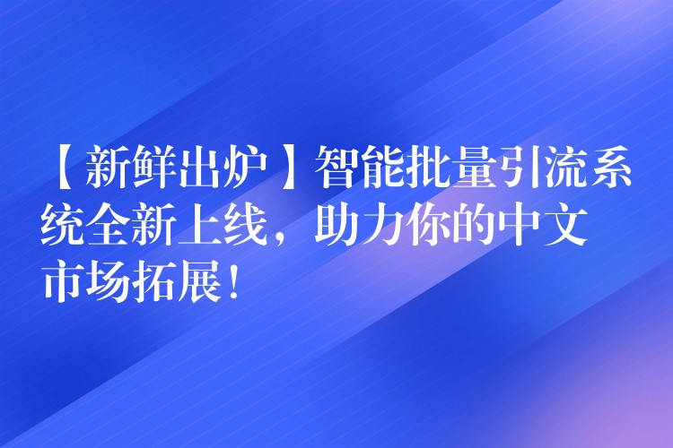 【新鲜出炉】智能批量引流系统全新上线，助力你的中文市场拓展！
