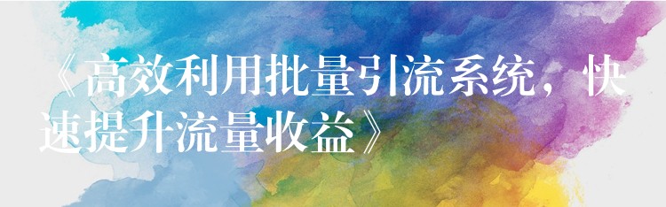 《高效利用批量引流系统，快速提升流量收益》