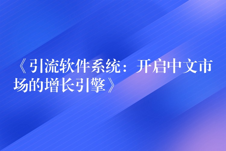 《引流软件系统：开启中文市场的增长引擎》